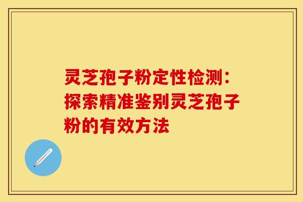 灵芝孢子粉定性检测：探索精准鉴别灵芝孢子粉的有效方法