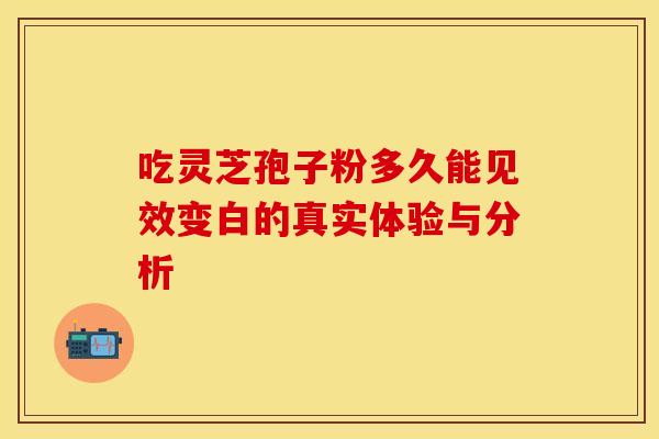 吃灵芝孢子粉多久能见效变白的真实体验与分析