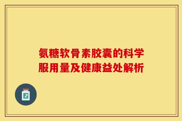 氨糖软骨素胶囊的科学服用量及健康益处解析