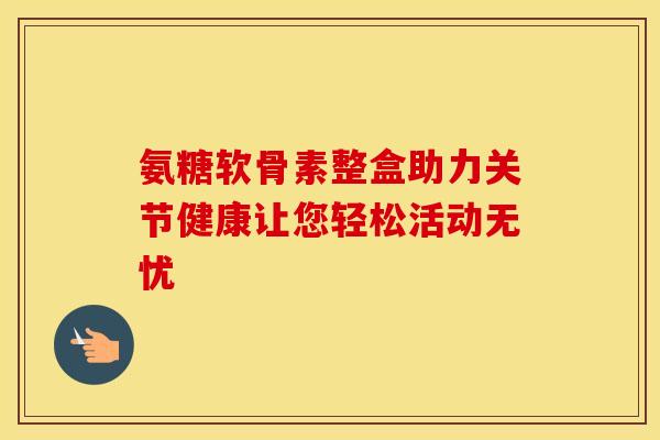 氨糖软骨素整盒助力关节健康让您轻松活动无忧 氨糖软骨素整盒助力关节健康让您轻松活动无忧