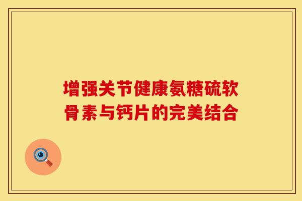 增强关节健康氨糖硫软骨素与钙片的完美结合