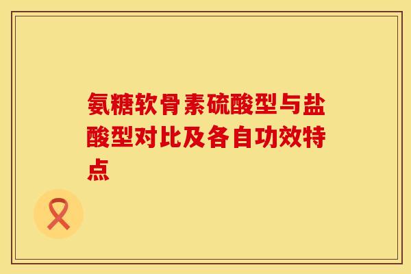 氨糖软骨素硫酸型与盐酸型对比及各自功效特点