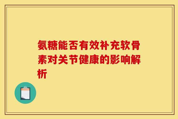 氨糖能否有效补充软骨素对关节健康的影响解析