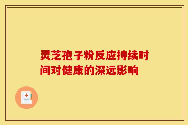 灵芝孢子粉反应持续时间对健康的深远影响