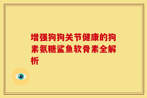 增强狗狗关节健康的狗素氨糖鲨鱼软骨素全解析
