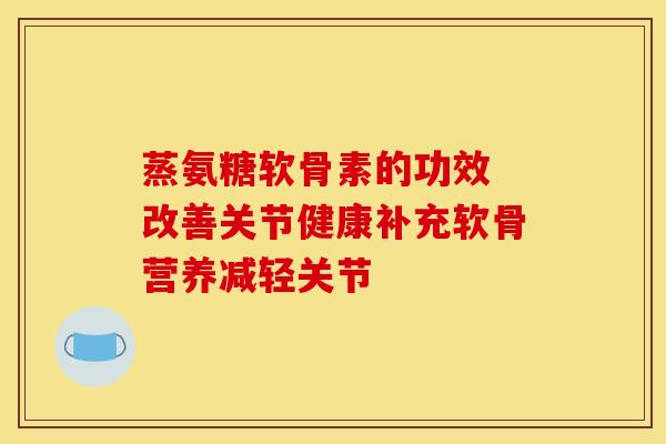 蒸氨糖软骨素的功效 改善关节健康补充软骨营养减轻关节