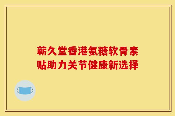 蕲久堂香港氨糖软骨素贴助力关节健康新选择