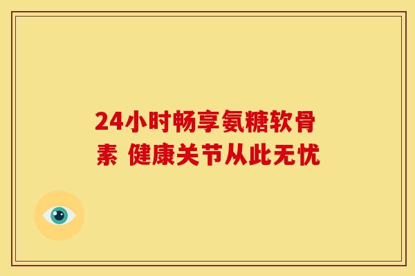 24小时畅享氨糖软骨素 健康关节从此无忧 24小时畅享氨糖软骨素 健康关节从此无忧