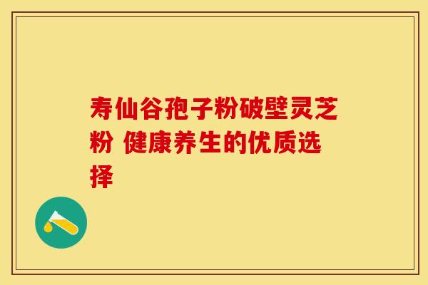 寿仙谷孢子粉破壁灵芝粉 健康养生的优质选择