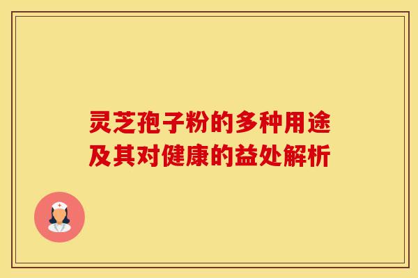 灵芝孢子粉的多种用途及其对健康的益处解析