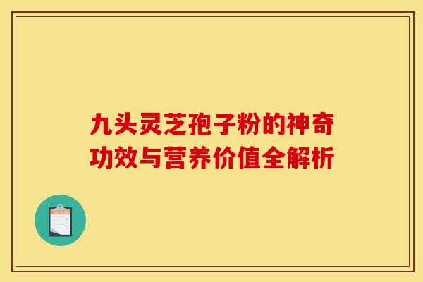九头灵芝孢子粉的神奇功效与营养价值全解析