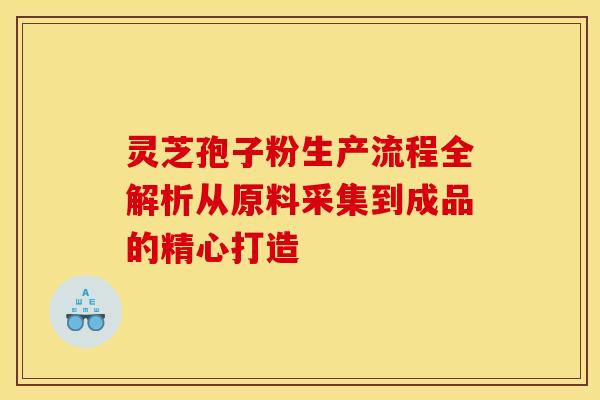灵芝孢子粉生产流程全解析从原料采集到成品的精心打造