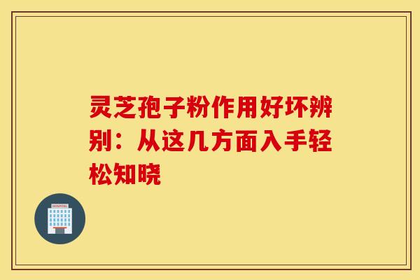 灵芝孢子粉作用好坏辨别：从这几方面入手轻松知晓