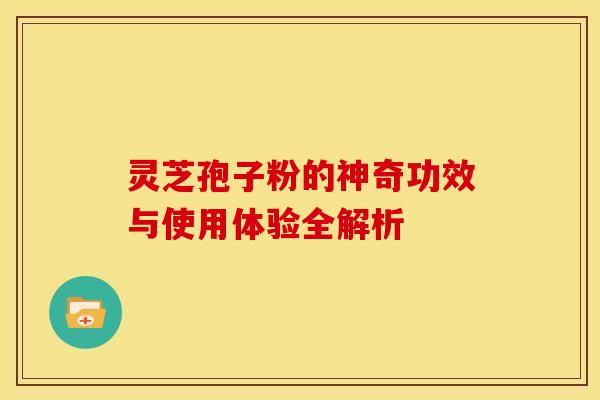 灵芝孢子粉的神奇功效与使用体验全解析