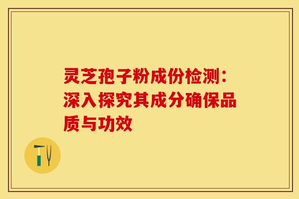 灵芝孢子粉成份检测：深入探究其成分确保品质与功效