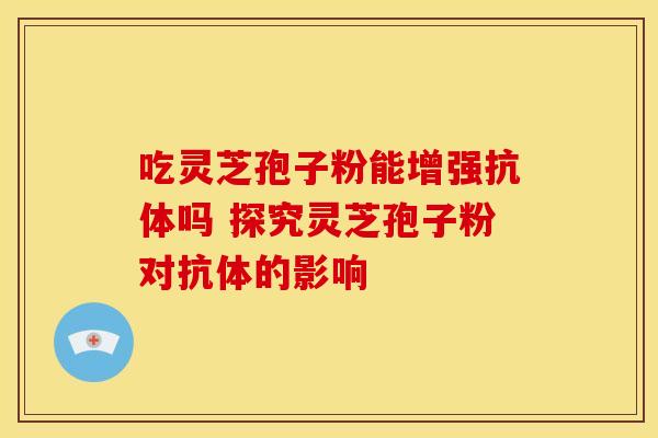 吃灵芝孢子粉能增强抗体吗 探究灵芝孢子粉对抗体的影响