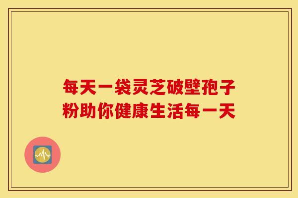 每天一袋灵芝破壁孢子粉助你健康生活每一天
