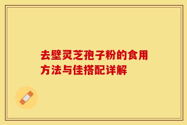 去壁灵芝孢子粉的食用方法与佳搭配详解