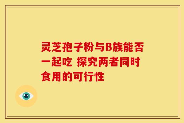 灵芝孢子粉与B族能否一起吃 探究两者同时食用的可行性