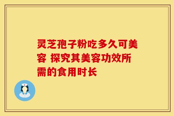 灵芝孢子粉吃多久可美容 探究其美容功效所需的食用时长