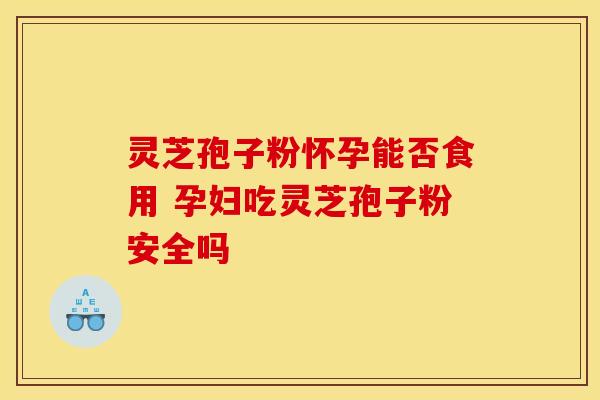 灵芝孢子粉怀孕能否食用 孕妇吃灵芝孢子粉安全吗