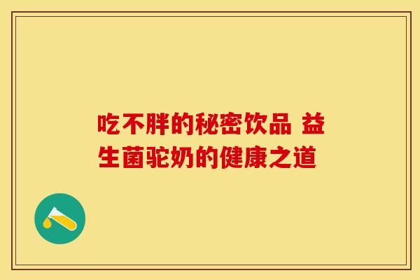 吃不胖的秘密饮品 益生菌驼奶的健康之道 吃不胖的秘密饮品 益生菌驼奶的健康之道