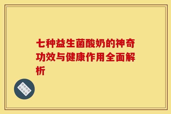 七种益生菌酸奶的神奇功效与健康作用全面解析