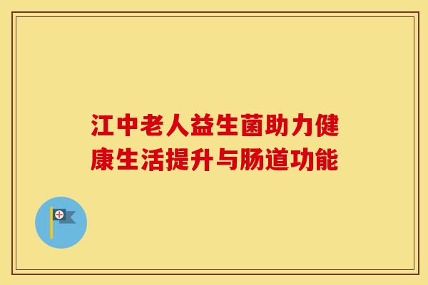 江中老人益生菌助力健康生活提升与肠道功能