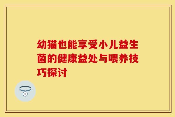 幼猫也能享受小儿益生菌的健康益处与喂养技巧探讨
