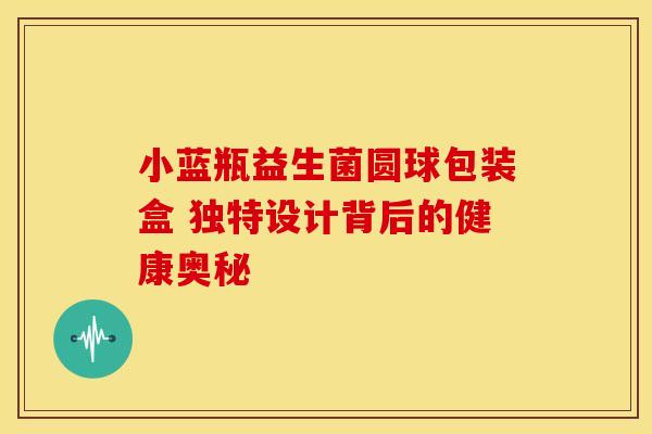 小蓝瓶益生菌圆球包装盒 独特设计背后的健康奥秘 小蓝瓶益生菌圆球包装盒 独特设计背后的健康奥秘