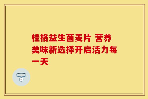 桂格益生菌麦片 营养美味新选择开启活力每一天 桂格益生菌麦片 营养美味新选择开启活力每一天
