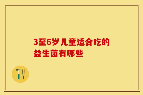 3至6岁儿童适合吃的益生菌有哪些