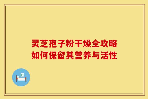 灵芝孢子粉干燥全攻略如何保留其营养与活性