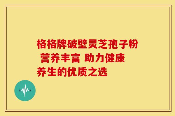 格格牌破壁灵芝孢子粉 营养丰富 助力健康养生的优质之选