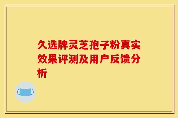 久选牌灵芝孢子粉真实效果评测及用户反馈分析