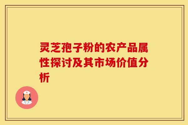 灵芝孢子粉的农产品属性探讨及其市场价值分析