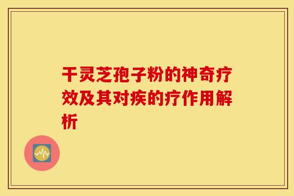 干灵芝孢子粉的神奇疗效及其对疾的疗作用解析 干灵芝孢子粉的神奇疗效及其对疾的疗作用解析