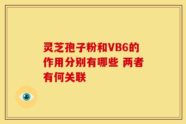 灵芝孢子粉和VB6的作用分别有哪些 两者有何关联