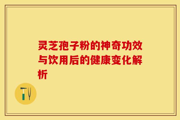 灵芝孢子粉的神奇功效与饮用后的健康变化解析