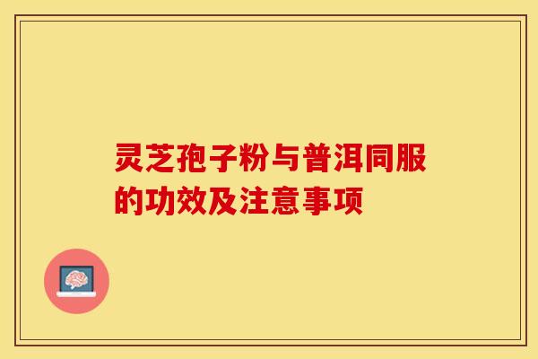 灵芝孢子粉与普洱同服的功效及注意事项
