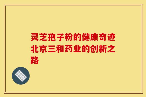 灵芝孢子粉的健康奇迹北京三和药业的创新之路