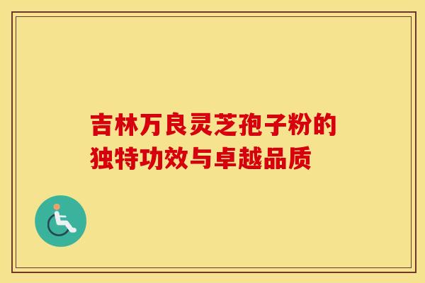 吉林万良灵芝孢子粉的独特功效与卓越品质