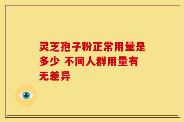 灵芝孢子粉正常用量是多少 不同人群用量有无差异
