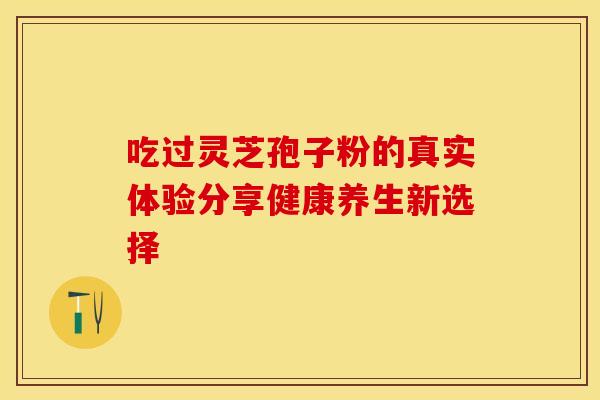 吃过灵芝孢子粉的真实体验分享健康养生新选择