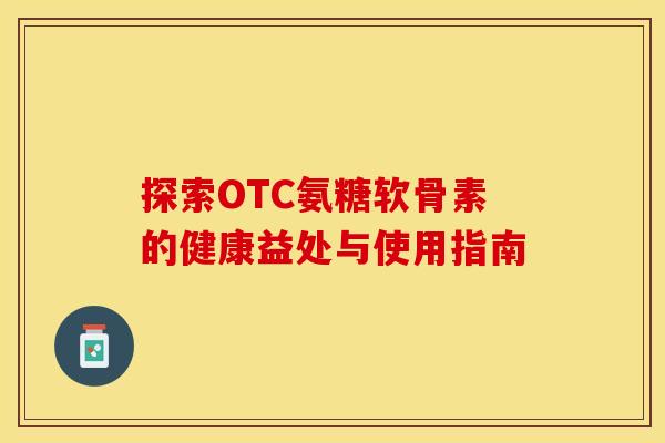 探索OTC氨糖软骨素的健康益处与使用指南