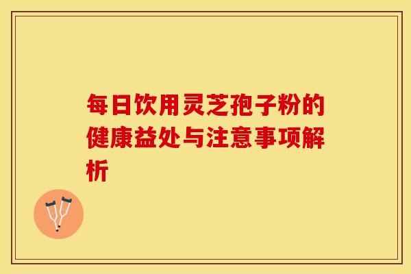每日饮用灵芝孢子粉的健康益处与注意事项解析