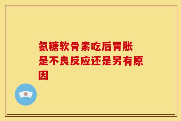 氨糖软骨素吃后胃胀 是不良反应还是另有原因