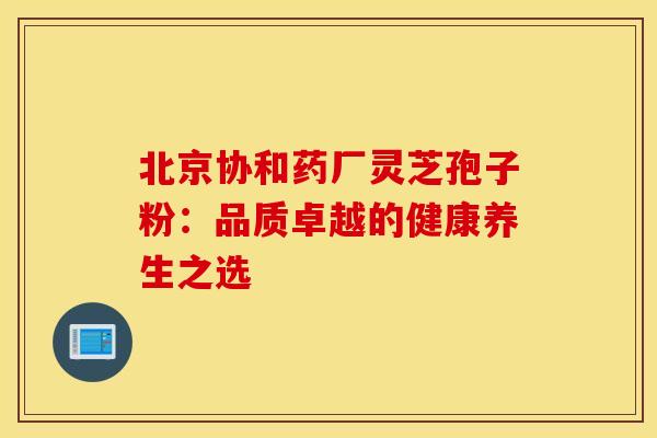 北京协和药厂灵芝孢子粉：品质卓越的健康养生之选