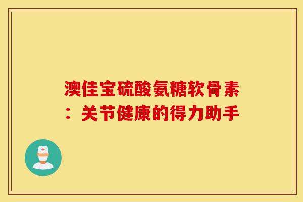 澳佳宝硫酸氨糖软骨素：关节健康的得力助手