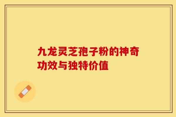 九龙灵芝孢子粉的神奇功效与独特价值